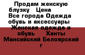 Продам женскую блузку › Цена ­ 1 000 - Все города Одежда, обувь и аксессуары » Женская одежда и обувь   . Ханты-Мансийский,Белоярский г.